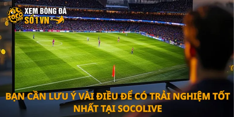 SOCOLIVE 27 Bạn cần lưu ý vài điều để có trải nghiệm tốt nhất tại SOCOLIVE
